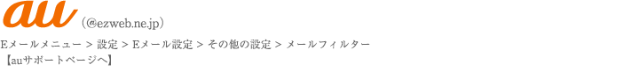 スマホ・auユーザーのかた。Eメールメニュー、設定、Eメール設定、その他の設定、メールフィルター